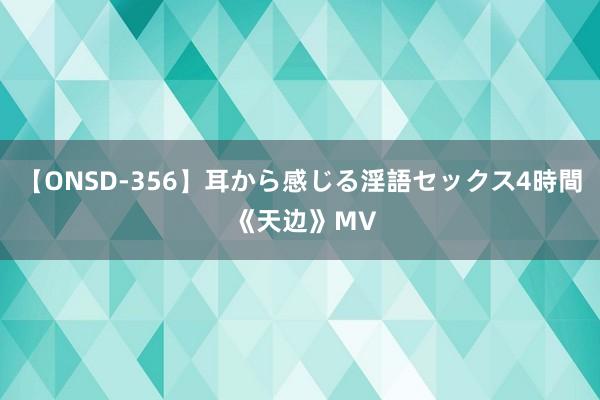 【ONSD-356】耳から感じる淫語セックス4時間 《天边》MV