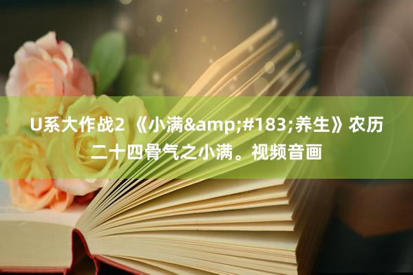 U系大作战2 《小满&#183;养生》农历二十四骨气之小满。视频音画