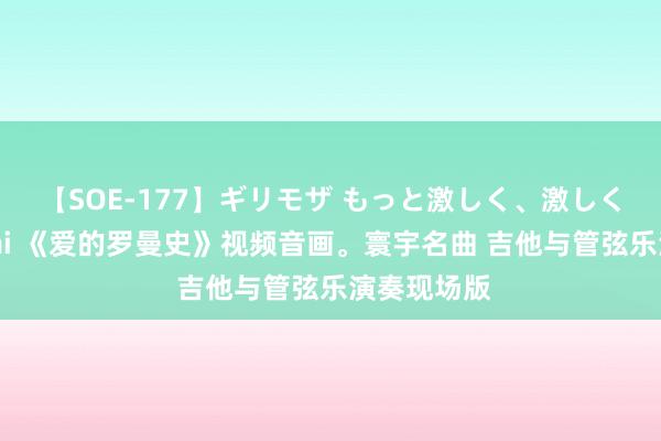 【SOE-177】ギリモザ もっと激しく、激しく突いて Ami 《爱的罗曼史》视频音画。寰宇名曲 吉他与管弦乐演奏现场版