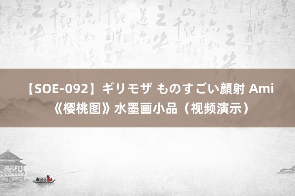 【SOE-092】ギリモザ ものすごい顔射 Ami 《樱桃图》水墨画小品（视频演示）