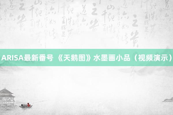 ARISA最新番号 《天鹅图》水墨画小品（视频演示）