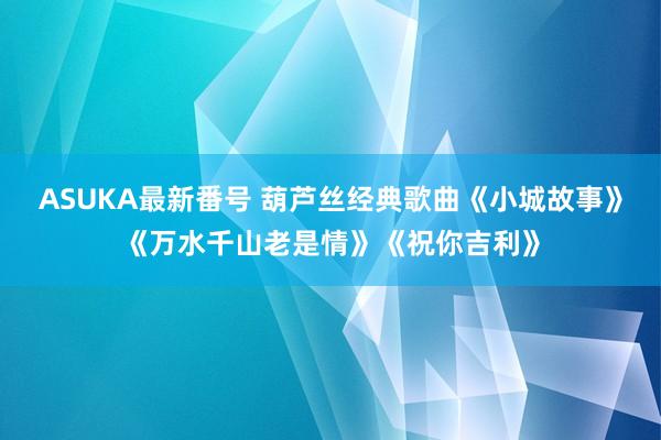 ASUKA最新番号 葫芦丝经典歌曲《小城故事》《万水千山老是情》《祝你吉利》