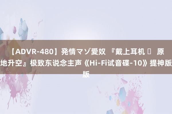 【ADVR-480】発情マゾ愛奴 『戴上耳机 ♪ 原地升空』极致东说念主声《Hi-Fi试音碟-10》提神版