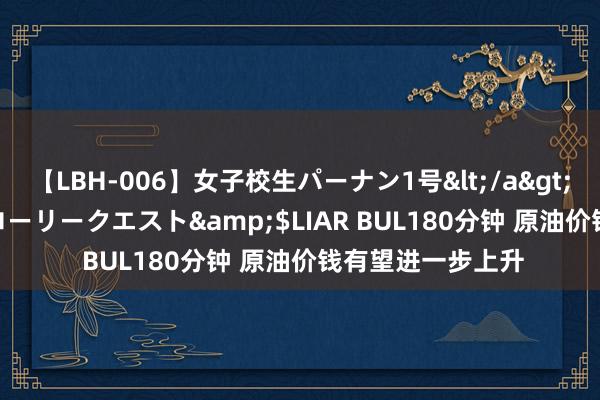 【LBH-006】女子校生パーナン1号</a>2008-05-14グローリークエスト&$LIAR BUL180分钟 原油价钱有望进一步上升