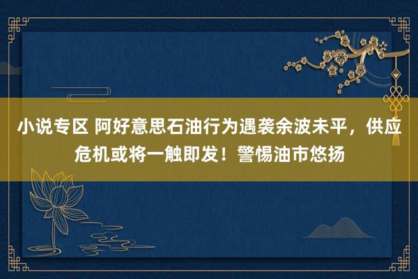 小说专区 阿好意思石油行为遇袭余波未平，供应危机或将一触即发！警惕油市悠扬