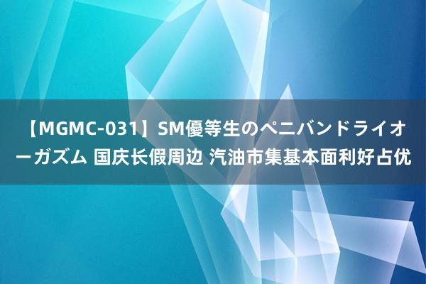 【MGMC-031】SM優等生のペニバンドライオーガズム 国庆长假周边 汽油市集基本面利好占优