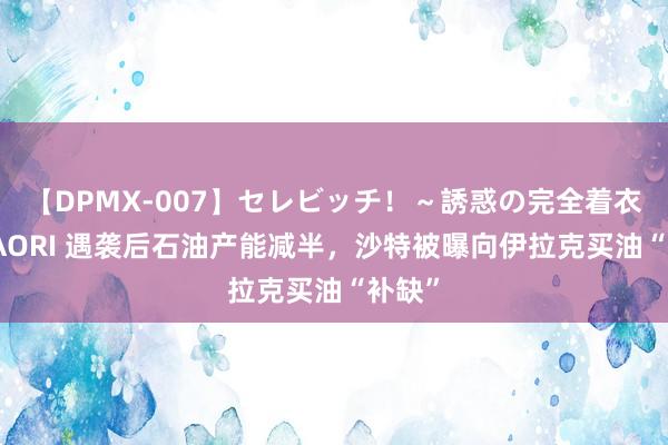 【DPMX-007】セレビッチ！～誘惑の完全着衣～ KAORI 遇袭后石油产能减半，沙特被曝向伊拉克买油“补缺”