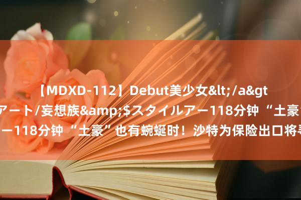 【MDXD-112】Debut美少女</a>2005-02-15スタイルアート/妄想族&$スタイルアー118分钟 “土豪”也有蜿蜒时！沙特为保险出口将寻求入口石油