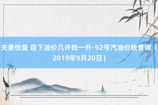 夫妻性爱 目下油价几许钱一升-92号汽油价钱查询（2019年9月20日）