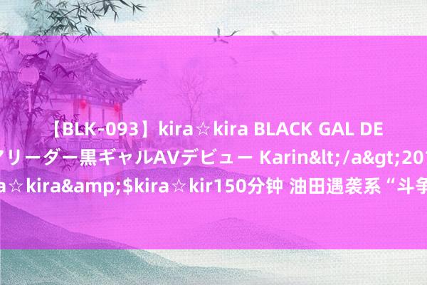 【BLK-093】kira☆kira BLACK GAL DEBUT 元・有名球団チアリーダー黒ギャルAVデビュー Karin</a>2013-04-19kira☆kira&$kira☆kir150分钟 油田遇袭系“斗争行为”？沙特欲强健石油供应