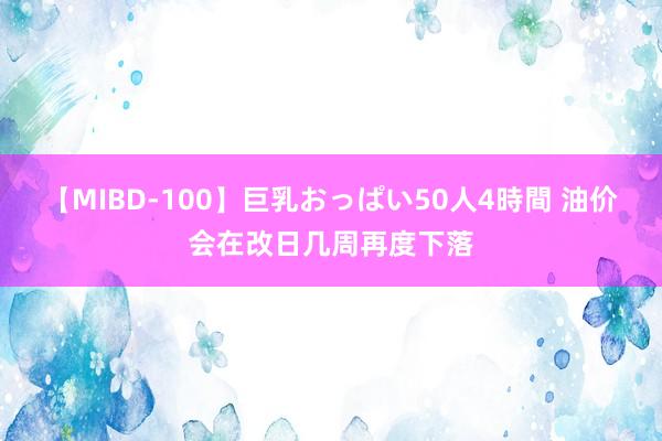 【MIBD-100】巨乳おっぱい50人4時間 油价会在改日几周再度下落