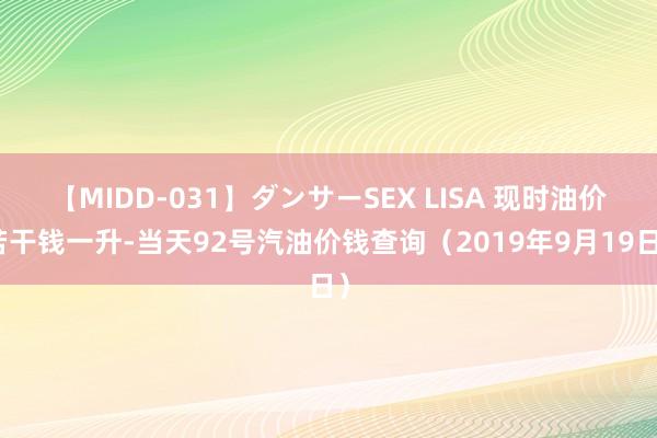 【MIDD-031】ダンサーSEX LISA 现时油价若干钱一升-当天92号汽油价钱查询（2019年9月19日）