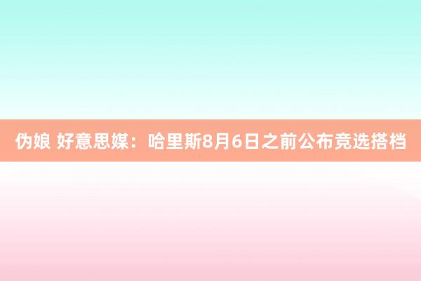 伪娘 好意思媒：哈里斯8月6日之前公布竞选搭档