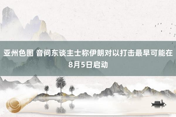 亚州色图 音问东谈主士称伊朗对以打击最早可能在8月5日启动