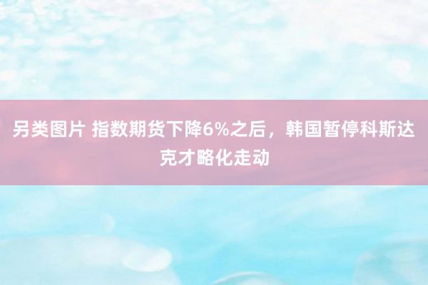 另类图片 指数期货下降6%之后，韩国暂停科斯达克才略化走动