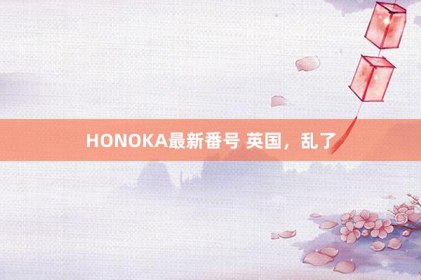 HONOKA最新番号 英国，乱了