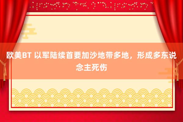 欧美BT 以军陆续首要加沙地带多地，形成多东说念主死伤