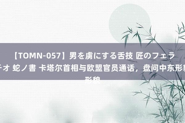 【TOMN-057】男を虜にする舌技 匠のフェラチオ 蛇ノ書 卡塔尔首相与欧盟官员通话，盘问中东形貌