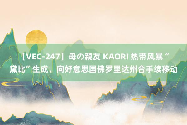 【VEC-247】母の親友 KAORI 热带风暴“黛比”生成，向好意思国佛罗里达州合手续移动