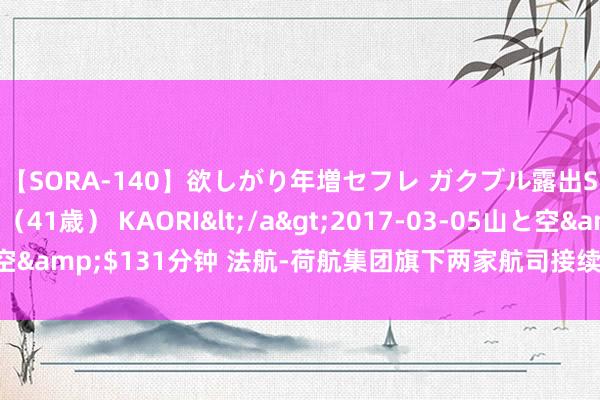 【SORA-140】欲しがり年増セフレ ガクブル露出SEX かおりサン（41歳） KAORI</a>2017-03-05山と空&$131分钟 法航-荷航集团旗下两家航司接续暂停飞往贝鲁特航班