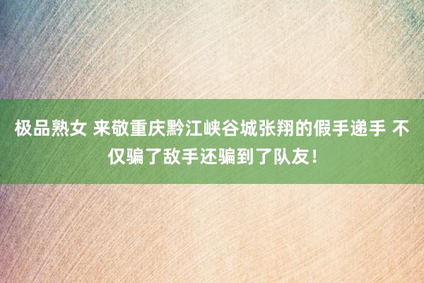 极品熟女 来敬重庆黔江峡谷城张翔的假手递手 不仅骗了敌手还骗到了队友！