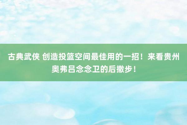 古典武侠 创造投篮空间最佳用的一招！来看贵州奥弗吕念念卫的后撤步！