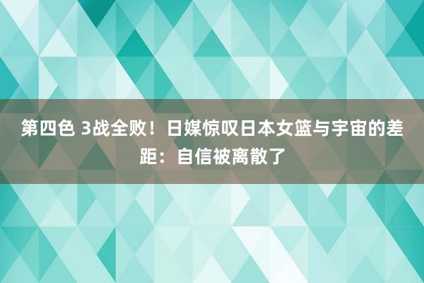 第四色 3战全败！日媒惊叹日本女篮与宇宙的差距：自信被离散了