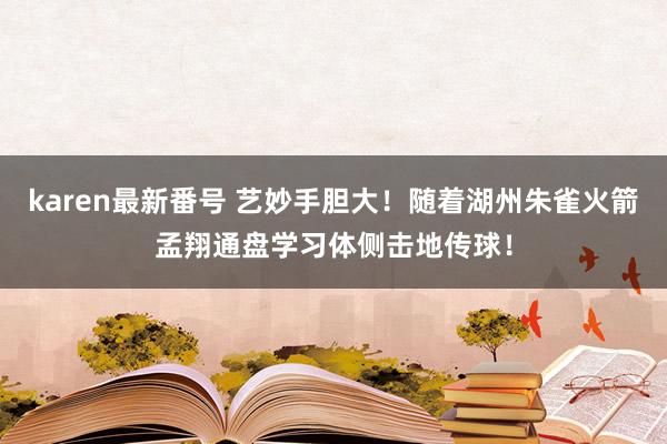 karen最新番号 艺妙手胆大！随着湖州朱雀火箭孟翔通盘学习体侧击地传球！