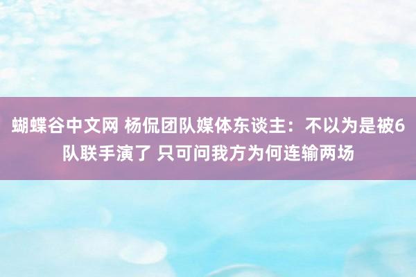 蝴蝶谷中文网 杨侃团队媒体东谈主：不以为是被6队联手演了 只可问我方为何连输两场