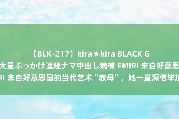 【BLK-217】kira★kira BLACK GAL黒ギャルご奉仕ナース 大量ぶっかけ連続ナマ中出し病棟 EMIRI 来自好意思国的当代艺术“教母”，她一直深信毕加索是天才