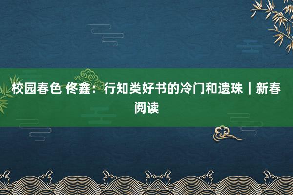 校园春色 佟鑫：行知类好书的冷门和遗珠｜新春阅读