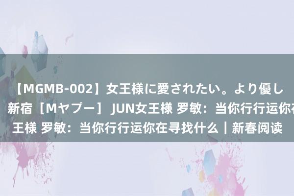 【MGMB-002】女王様に愛されたい。より優しく、よりいやらしく。 新宿［Mヤプー］ JUN女王様 罗敏：当你行行运你在寻找什么｜新春阅读