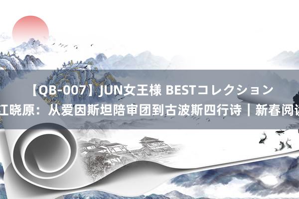 【QB-007】JUN女王様 BESTコレクション 江晓原：从爱因斯坦陪审团到古波斯四行诗｜新春阅读