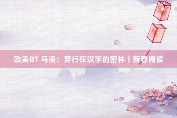 欧美BT 马凌：穿行在汉字的密林｜新春阅读