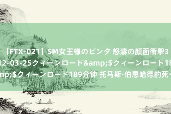 【FTX-021】SM女王様のビンタ 怒濤の顔面衝撃3時間</a>2012-03-25クィーンロード&$クィーンロード189分钟 托马斯·伯恩哈德的死一火赋格