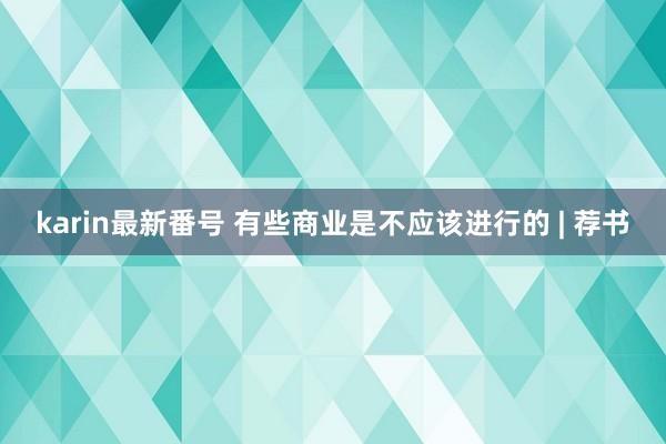 karin最新番号 有些商业是不应该进行的 | 荐书