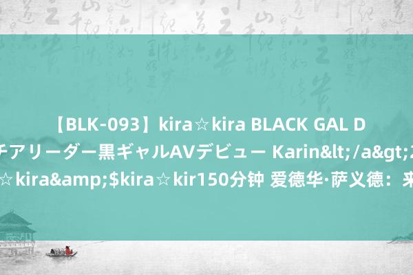 【BLK-093】kira☆kira BLACK GAL DEBUT 元・有名球団チアリーダー黒ギャルAVデビュー Karin</a>2013-04-19kira☆kira&$kira☆kir150分钟 爱德华·萨义德：来自耶路撒冷的好意思国东说念主