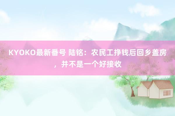 KYOKO最新番号 陆铭：农民工挣钱后回乡盖房，并不是一个好接收