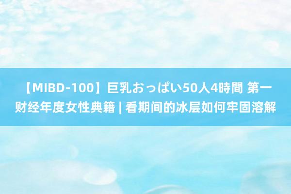 【MIBD-100】巨乳おっぱい50人4時間 第一财经年度女性典籍 | 看期间的冰层如何牢固溶解