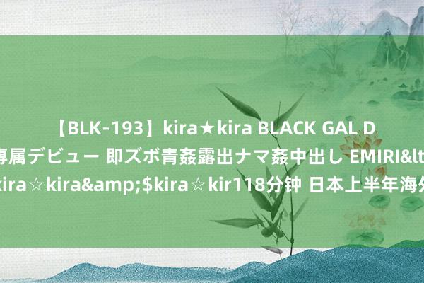 【BLK-193】kira★kira BLACK GAL DEBUT 日焼け黒ギャル専属デビュー 即ズボ青姦露出ナマ姦中出し EMIRI</a>2014-11-19kira☆kira&$kira☆kir118分钟 日本上半年海外进出常常名堂顺差为126817亿日元