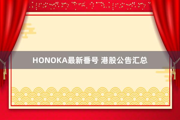 HONOKA最新番号 港股公告汇总