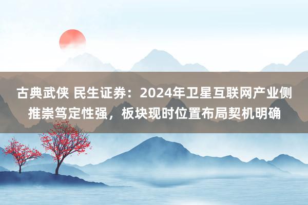 古典武侠 民生证券：2024年卫星互联网产业侧推崇笃定性强，板块现时位置布局契机明确