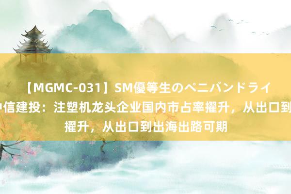 【MGMC-031】SM優等生のペニバンドライオーガズム 中信建投：注塑机龙头企业国内市占率擢升，从出口到出海出路可期