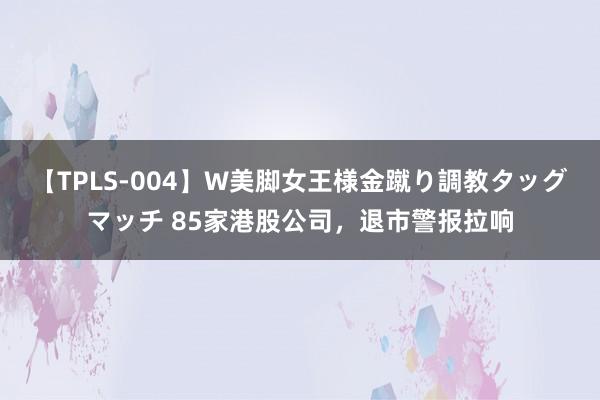 【TPLS-004】W美脚女王様金蹴り調教タッグマッチ 85家港股公司，退市警报拉响