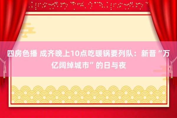 四房色播 成齐晚上10点吃暖锅要列队：新晋“万亿阔绰城市”的日与夜