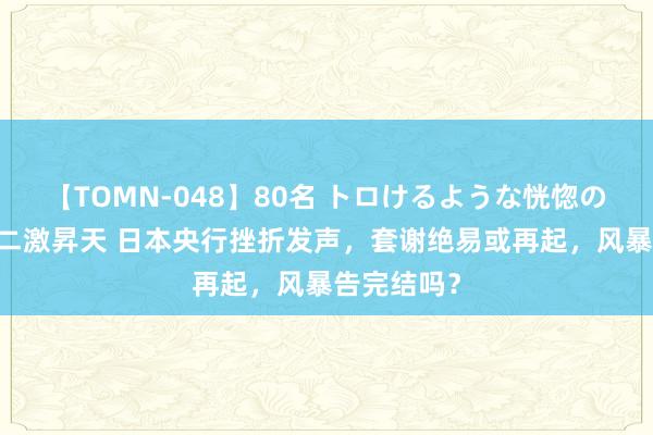 【TOMN-048】80名 トロけるような恍惚の表情 クンニ激昇天 日本央行挫折发声，套谢绝易或再起，风暴告完结吗？