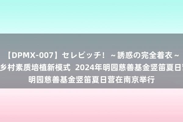 【DPMX-007】セレビッチ！～誘惑の完全着衣～ KAORI 打造乡村素质培植新模式  2024年明园慈善基金竖笛夏日营在南京举行