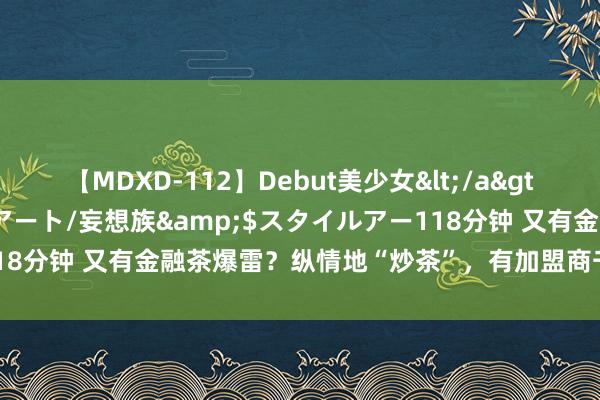 【MDXD-112】Debut美少女</a>2005-02-15スタイルアート/妄想族&$スタイルアー118分钟 又有金融茶爆雷？纵情地“炒茶”，有加盟商千万干预无法收回