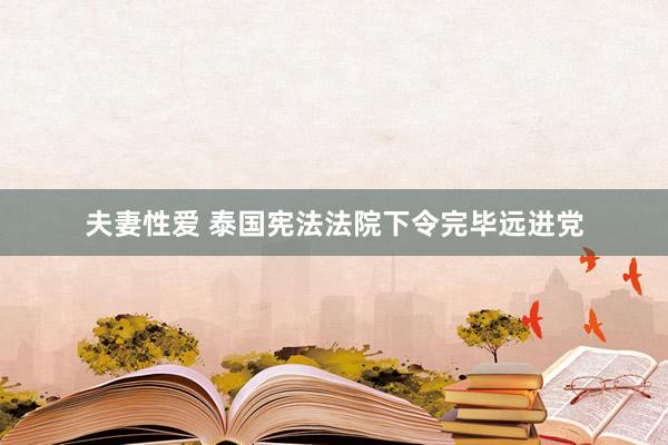 夫妻性爱 泰国宪法法院下令完毕远进党