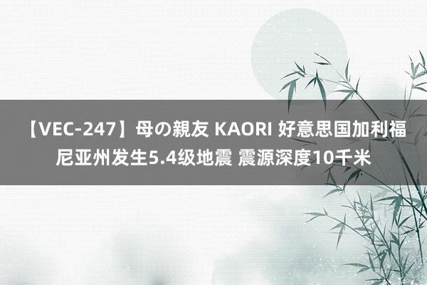 【VEC-247】母の親友 KAORI 好意思国加利福尼亚州发生5.4级地震 震源深度10千米